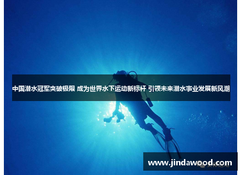 中国潜水冠军突破极限 成为世界水下运动新标杆 引领未来潜水事业发展新风潮