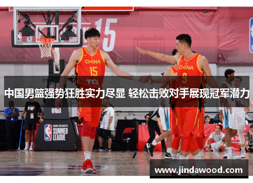 中国男篮强势狂胜实力尽显 轻松击败对手展现冠军潜力
