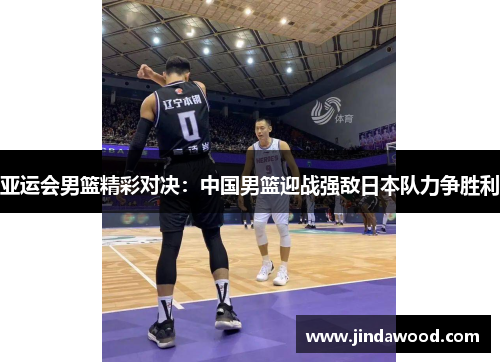 亚运会男篮精彩对决：中国男篮迎战强敌日本队力争胜利