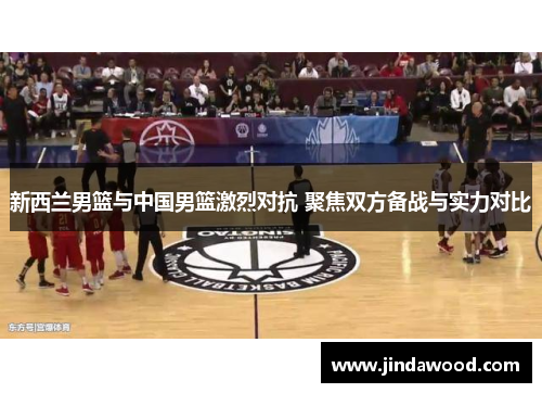 新西兰男篮与中国男篮激烈对抗 聚焦双方备战与实力对比