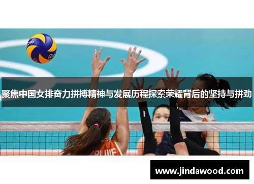 聚焦中国女排奋力拼搏精神与发展历程探索荣耀背后的坚持与拼劲
