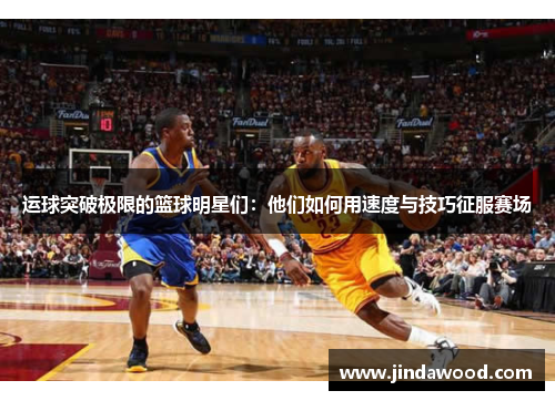 运球突破极限的篮球明星们：他们如何用速度与技巧征服赛场