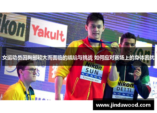 女运动员因胸部较大而面临的尴尬与挑战 如何应对赛场上的身体困扰