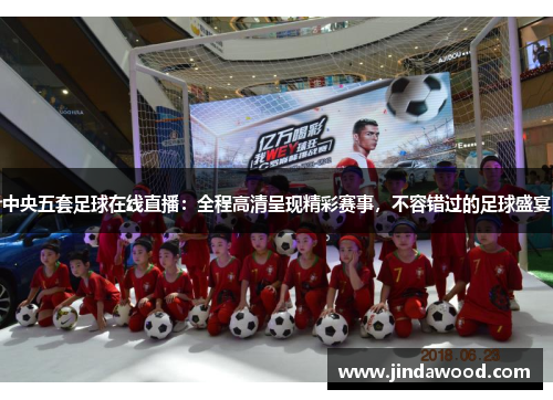 中央五套足球在线直播：全程高清呈现精彩赛事，不容错过的足球盛宴