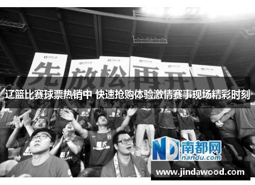 辽篮比赛球票热销中 快速抢购体验激情赛事现场精彩时刻