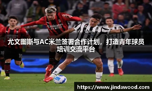 尤文图斯与AC米兰签署合作计划，打造青年球员培训交流平台