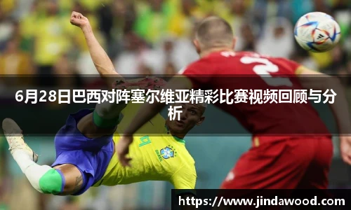 6月28日巴西对阵塞尔维亚精彩比赛视频回顾与分析