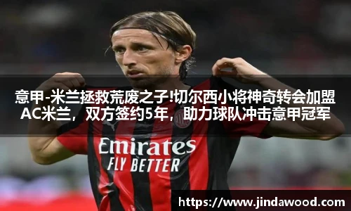 意甲-米兰拯救荒废之子!切尔西小将神奇转会加盟AC米兰，双方签约5年，助力球队冲击意甲冠军