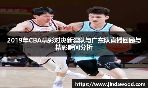 2019年CBA精彩对决新疆队与广东队直播回顾与精彩瞬间分析