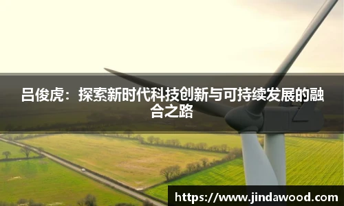 吕俊虎：探索新时代科技创新与可持续发展的融合之路