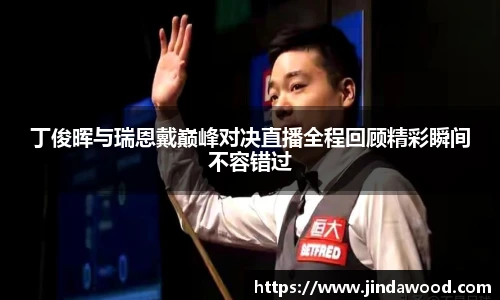 丁俊晖与瑞恩戴巅峰对决直播全程回顾精彩瞬间不容错过
