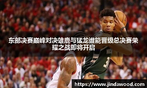 东部决赛巅峰对决雄鹿与猛龙谁能晋级总决赛荣耀之战即将开启